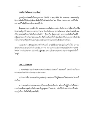 ๑๑๕

      การดับขันธของพระอรหันต
       บุคคลผูหมดกิเลสหรือที่ทางพุทธศาสนาเรียกกันวา ‘พระอรหันต’ นั้น หมดจากความหลงสําคัญ
ผิด เชนเห็นสิงที่ไมเที่ยงวาเที่ยง เห็นสิ่งที่ไมใชตัวตนวาเปนตัวตน จึงสิ้นความทะยานอยากเขาไปยึด
              ่
ทะยานเขาไปติดใจในภพนอยภพใหญทั้งปวง

       เมื่อหมดความทะยานเขาไปยึด หมดความหลงเห็นวาภาวะอยางนั้นดี ภาวะอยางนี้นาอภิรมย จิต
ก็สะอาดบริสุทธิ์ปราศจากการกอรางสรางภพ ปลอดโปรงออกมาจากแกนกลางภายในอยางแทจริง สม
ดังที่พระพุทธองคทรงตรัสวาถาภิกษุสําเร็จวิชา ‘รูตามจริง’ ขั้นสูงสุดแลว พระพุทธองคตรัสเปรียบไว
เหมือนตาลยอดดวนที่ไมอาจงอกเงยไดอีก คือทําลายกิเลสทั้งปวงอันเปนเหตุใหเกิดภพใหม หรืออีกนัย
หนึ่งคือทําลายเครื่องเศราหมองอันเปนเหตุนําไปสูทุกขทั้งปวงลงสิ้นเชิงเบ็ดเสร็จเด็ดขาด

      ขณะสุดทายของชีวตของผูบริสุทธิ์จากกิเลสนั้น จะไมมีนิมิตหมายใดๆปรากฏขึ้นทั้งสิ้น ไมวาจะ
                         ิ
เขาฌานหรือไมเขาฌานก็ตามที และเมื่อเกิดจุติจต ก็จะไมเหลือรองรอยการสืบตอองคแหงความทุกข
                                              ิ
ใดๆอีก คือจะไมมีการอุบัติ ไมมีการไปปฏิสนธิในภพใดๆ ไมเขาเปนพวกของหมูสัตวใดๆตลอดทั่วทั้ง
ไตรภูมิ



      บทสํารวจตนเอง
     ๑) เราเคยคิดถึงเรื่องเกี่ยวกับความตายบอยเพียงใด วันละครั้ง เดือนละครั้ง ปละครั้ง หรือไมเคย
คิดนานจนเกินจะนับวาเปนระยะเวลาประมาณใด?

      ๒) เราเคย ‘เชื่อ’ หรืออยางนอย ‘รูสึกจริงๆ’ วาจะเปนหนึ่งในผูที่ตองตายไปจากความเปนเชนนี้
หรือไม?

     ๓) เราเคยเตรียมวางแผนหาทางหนีทีไลแบบเผื่อขาดเผื่อเหลือ หรือถามไถผรูบางหรือไมวาควร
                                                                              ู 
ตระเตรียมเพื่อวาระสุดทายอันเปนจุดสําคัญสูงสุดของชีวตอยางไร ชนิดที่ถาตองออกเดินทางไกลตอ
                                                     ิ
แบบปุบปบกะทันหันก็พรอมเลยทันที?
 