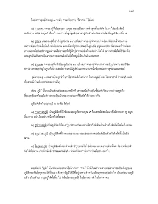 ๑๑๘

      โดยคราวสุดมีภพอยู ๓ ระดับ รวมเรียกวา ‘ไตรภพ’ ไดแก

      ๑) กามภพ ภพของผูที่ยังเสวยกามคุณ หมายถึงสภาพต่ําสุดตั้งแตสัตวนรก ไลมาถึงสัตว
เดรัจฉาน เปรต มนุษย เรื่อยไปจนกระทั่งสูงสุดคือเทวดาผูยังพัวพันกับความใครในรูปเสียงกลิ่นรส

      ๒) รูปภพ ภพของผูที่เขาถึงรูปฌาน หมายถึงสภาพของผูพนจากภพอันเกลือกกลั้วดวยกาม
เพราะมีสมาธิจิตตั้งมั่นถึงระดับฌาน พวกนี้จะมีรูปกายทิพยที่สุขุมยิ่ง สุขุมและประณีตขนาดที่วาผัสสะ
ภายนอกทั้งปวงปรากฏแผวจนไมอาจทําใหรูสึกรูสาวานาติดใจแตอยางใดได พวกเขาพึงใจมีชีวิตเพื่อ
เสพสุขอันเปนภายในจากสภาพฌานจิตอันยิ่งใหญล้ําลึกเกินจินตนาการ

       ๓) อรูปภพ ภพของผูที่เขาถึงอรูปฌาน หมายถึงสภาพของผูพนจากความมีรูป เพราะสมาธิจิต
กาวลวงการสําคัญในรูปทั้งปวงเสียได พวกนี้มีรูสึกในอีกระนาบหนึ่งซึ่งเหนือกวาสุขอันเปนทิพย

       (หมายเหตุ – คนสวนใหญเขาใจวาไตรภพคือโลกนรก โลกมนุษย และโลกสวรรค ความจริงแลว
ทั้งสามนี้เปนเพียงกามภพเทานั้น)

       สวน ‘ภูมิ’ นั้นจะเปนสวนยอยของภพอีกที เพราะเนนที่ระดับชั้นแหงจิตมากกวาจะพูดถึง
สิ่งแวดลอมหรือแมแตรางกายอันเปนของภายนอกที่สัมผัสไดงายกวากัน
                         

      ภูมิแหงจิตวิญญาณมี ๔ ระดับ ไดแก

       ๑) กามาวจรภูมิ เปนภูมิจิตที่ยังของแวะอยูกับกามคุณ ๕ คือเสพผัสสะอันนาพึงใจทางตา หู จมูก
ลิ้น กาย อยางใดอยางหนึ่งหรือทั้งหมด

      ๒) รูปาวจรภูมิ เปนภูมิจิตที่ยึดเอารูปธรรมเชนลมหายใจหรือสีสันเปนตัวตรึงจิตใหต้งมั่นถึงฌาน
                                                                                       ั

      ๓) อรูปาวจรภูมิ เปนภูมิจิตที่กําหนดเอานามธรรมเชนอากาศอนันตเปนตัวตรึงจิตใหต้งมั่นถึง
                                                                                      ั
ฌาน

       ๔) โลกุตตรภูมิ เปนภูมิจิตที่เคยเห็นแจงวารูปนามไมใชตวตน และความเห็นนั้นจะตองเหนี่ยวนํา
                                                               ั
จิตไดถึงฌาน ประจักษแจงวานิพพานมีจริง พนสภาพการมีการเปนทั้งปวงออกไป



       คงเห็นวา ‘ภูมิ’ นั้นจําแนกออกมาไดมากกวา ‘ภพ’ ทั้งนี้ก็เพราะหลายภพสามารถเปนที่อยูของ
ภูมิจิตระดับโลกุตตระไดนนเอง สังสารวัฏมิไดมีที่อยูเฉพาะสําหรับอริยบุคคลแตอยางใด เวนแตอบายภูมิ
                           ั่
แลว อริยเจาปรากฏอยูไดท้งสิ้น ไมวาในโลกมนุษยนี้ ในโลกสวรรค ในโลกพรหม
                              ั
 