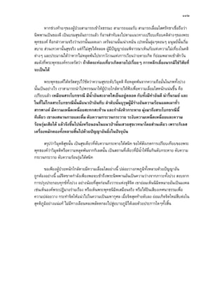 ๑๓๒

      หากชวงทายๆของผูปวยสามารถเขาใจธรรมะ สามารถยอมรับ สามารถเลื่อมใสศรัทธาเชื่อถือวา
นิพพานเปนของดี เปนบรมสุขอันถาวรแลว ก็อาจสําทับลงไปตามแนวทางเปรียบเทียบคติตางๆของพระ
                                                                                  
พุทธองค คือกลาวตามจริงวานรกนั้นแผดเผา เดรัจฉานนั้นเนาเหม็น เปรตนั้นลุมๆดอนๆ มนุษยนั้นเริ่ม
สบาย สวนเทวดานั้นสุขจริง แตก็ไมสุขไดตลอด ผูมีปญญายอมพิจารณาเห็นภัยแหงความไมเที่ยงในคติ
ตางๆ และประมาณไดวาหากไมหลุดพนไปจากวังวนแหงการเวียนวายตายเกิด ก็ยอมพลาดเขาสักวัน
สมดังที่พระพุทธองคทรงตรัสวา ถาคิดจะทองเที่ยวเกิดตายไปเรือยๆ การหลีกเลี่ยงนรกมิใชวสัยที่
                                                              ่                            ิ
จะเปนได

       พระพุทธองคไดตรัสสรุปไวชัดวาความสุขระดับวิมุตติ คือหลุดพนจากความถือมั่นในภพทั้งปวง
นั้นเปนอยางไร เราสามารถนําไปพรรณนาใหผูปวยใกลตายไดฟงเพื่อความเลื่อมใสหนักแนนขึ้น คือ
เปรียบแลว เหมือนสระโบกขรณี มีน้ําอันสะอาดใสเย็นอยูตลอด กับทั้งมีทาอันดี นารื่นรมย และ
ในที่ไมไกลสระโบกขรณีนั้นมีแนวปาอันทึบ ลําดับนั้นบุรุษผูมีรางอันความรอนแผดเผาทั่ว
สรรพางค มีความเหน็ดเหนื่อยสะทกสะทาน และกําลังหิวกระหาย มุงมาถึงสระโบกขรณีนี้
ทีเดียว เขาลงสนานกายและดื่ม ดับความกระวนกระวาย ระงับความเหน็ดเหนื่อยและความ
รอนรุมเสียได แลวจึงขึ้นไปนั่งหรือนอนในแนวปานั้นเสวยสุขเวทนาโดยสวนเดียว เพราะกิเลส
เครื่องหมักดองทั้งหลายสิ้นไปดวยปญญาอันยิ่งในปจจุบัน

     สรุปวาวิมตติสขนั้น เปนสุขเดียวที่ดับความกระหายไดสนิท ขอใหสังเกตการเปรียบเทียบของพระ
                ุ ุ
พุทธองควาวิมตติหรือความหลุดพนจากกิเลสนั้น เปนสถานที่เดียวที่มีน้ําใหดื่มกินดับกระหาย ดับความ
              ุ
กระวนกระวาย ดับความรอนรุมไดสนิท

       ขอเพียงผูปวยหนักใกลตายมีความเลื่อมใสอยางนี้ ปลอยวางภพภูมิทั้งหลายดวยปญญาอัน
ถูกตองอยางนี้ แมจิตขาดกําลังเพียงพอจะเขาถึงพระนิพพานอันเปนความวางจากภาวะทั้งปวง สงบจาก
การปรุงประกอบทุกขทั้งปวง อยางนอยที่สุดกอนถึงวาระแหงจุติจิต เขายอมเห็นนิมิตหมายอันเปนมงคล
เชนเห็นองคพระปฏิมาอรามเรือง หรือเห็นพระพุทธนิมิตเสมือนจริง หรือไดยินเสียงเทศนาธรรมเพื่อ
ความปลอยวาง กระทําจิตใหแนวไปในความเปนมหากุศล เมื่อจิตสุดทายดับลง ยอมเกิดจิตใหมสืบตอใน
สุคติภูมิอยางแนแท ไมมีทางเลือนหลงพลัดตกลงไปสูอบายภูมิไดเลยดวยประการใดๆทั้งสิ้น
                                                  
 