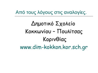Από τους λόγους στις αναλογίες.
Δημοτικό Σχολείο
Κοκκωνίου – Πουλίτσας
Κορινθίας
www.dim-kokkon.kor.sch.gr
 