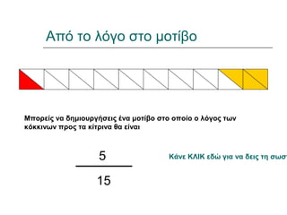 Από το λόγο στο μοτίβο
Μπορείς να δημιουργήσεις ένα μοτίβο στο οποίο ο λόγος των
κόκκινων προς τα κίτρινα θα είναι
5
15
Κάνε ΚΛΙΚ εδώ για να δεις τη σωστ
 