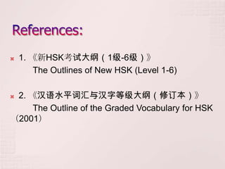    1. 《新HSK考试大纲（1级-6级）》
        The Outlines of New HSK (Level 1-6)

2. 《汉语水平词汇与汉字等级大纲（修订本）》
     The Outline of the Graded Vocabulary for HSK
（2001）
 