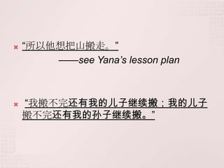    “所以他想把山搬走。”
        ——see Yana’s lesson plan



   “我搬不完还有我的儿子继续搬；我的儿子
    搬不完还有我的孙子继续搬。”
 