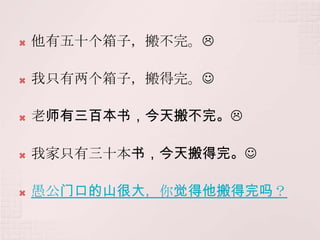    他有五十个箱子，搬不完。

   我只有两个箱子，搬得完。

   老师有三百本书，今天搬不完。

   我家只有三十本书，今天搬得完。

   愚公门口的山很大，你觉得他搬得完吗？
 