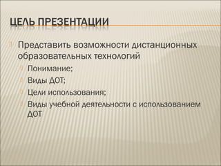  Представить возможности дистанционных
образовательных технологий
 Понимание;
 Виды ДОТ;
 Цели использования;
 Виды учебной деятельности с использованием
ДОТ
 