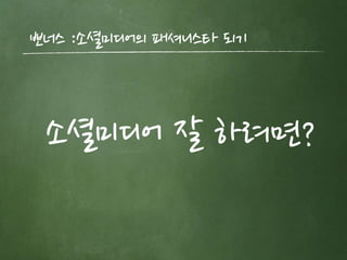 뽀너스 :소셜미디어의 패셔니스타 되기
소셜미디어 잘 하려면?
 