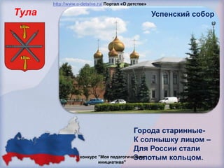 http://www.o-detstve.ru/ Портал «О детстве»

Тула                                                 Успенский собор




                                          Города старинные-
                                          К солнышку лицом –
                                          Для России стали
                                          Золотым кольцом.
                   конкурс "Моя педагогическая
                           инициатива"
 