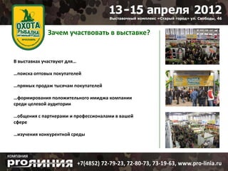 Зачем участвовать в выставке?


В выставках участвуют для…

…поиска оптовых покупателей

…прямых продаж тысячам покупателей

…формирования положительного имиджа компании
среди целевой аудитории

…общения с партнерами и профессионалами в вашей
сфере

…изучения конкурентной среды
 