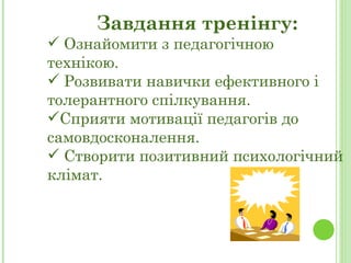 Завдання трен інгу: Ознайомити з педагогічною технікою. Розвивати навички ефективного і толерантного спілкування. Сприяти мотивації педагогів до самовдосконалення. Створити позитивний психологічний клімат. 