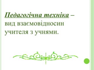 Педагогічна техніка  –  вид взаємовідносин  учителя з учнями. 