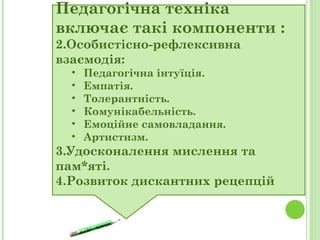 Педагогічна техніка включає такі компоненти : Особистісно-рефлексивна взаємодія: Педагогічна інтуїція. Емпатія. Толерантність. Комунікабельність. Емоційне самовладання. Артистизм. Удосконалення мислення та пам*яті. Розвиток дискантних рецепцій 