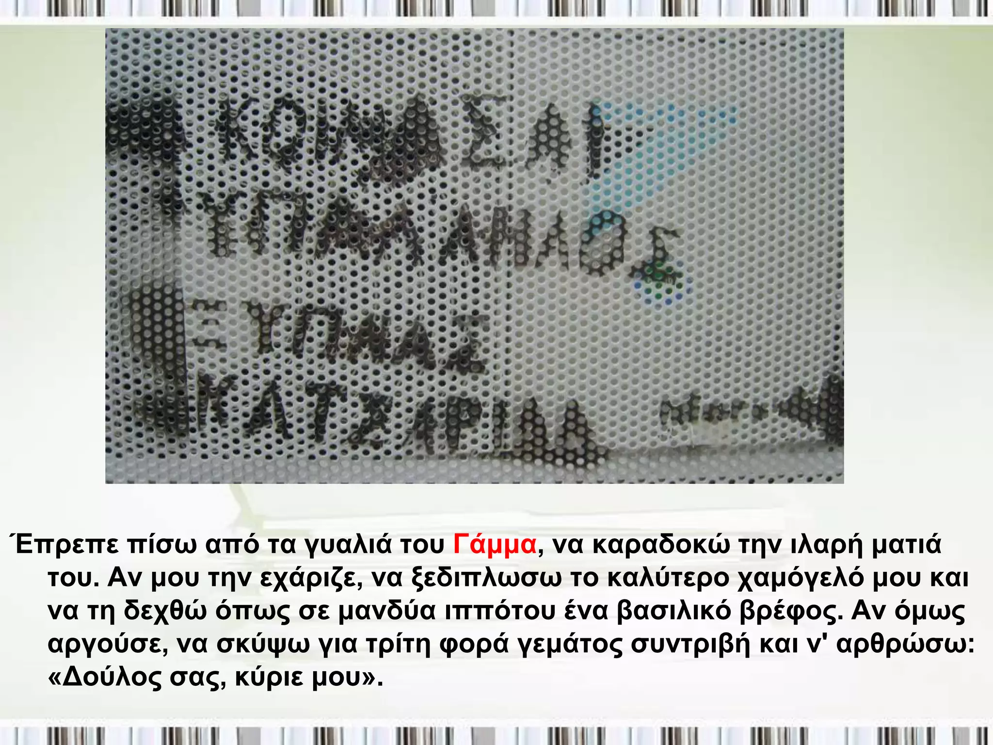 Έπξεπε πίζσ από ηα γπαιηά ηνπ Γάκκα, λα θαξαδνθώ ηελ ηιαξή καηηά
  ηνπ. Αλ κνπ ηελ εράξηδε, λα μεδηπισζσ ην θαιύηεξν ρακόγειό κνπ θαη
  λα ηε δερζώ όπσο ζε καλδύα ηππόηνπ έλα βαζηιηθό βξέθνο. Αλ όκσο
  αξγνύζε, λα ζθύςσ γηα ηξίηε θνξά γεκάηνο ζπληξηβή θαη λ' αξζξώζσ:
  «Γνύινο ζαο, θύξηε κνπ».
 