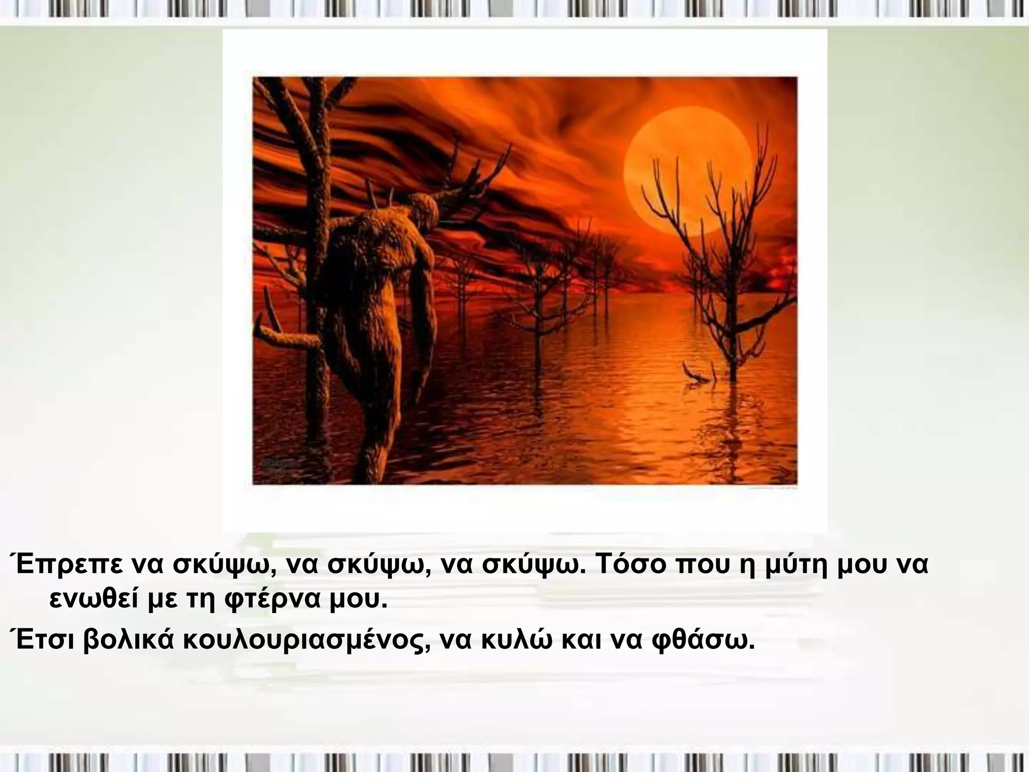 Έπξεπε λα ζθύςσ, λα ζθύςσ, λα ζθύςσ. Τόζν πνπ ε κύηε κνπ λα
  ελσζεί κε ηε θηέξλα κνπ.
Έηζη βνιηθά θνπινπξηαζκέλνο, λα θπιώ θαη λα θζάζσ.
 