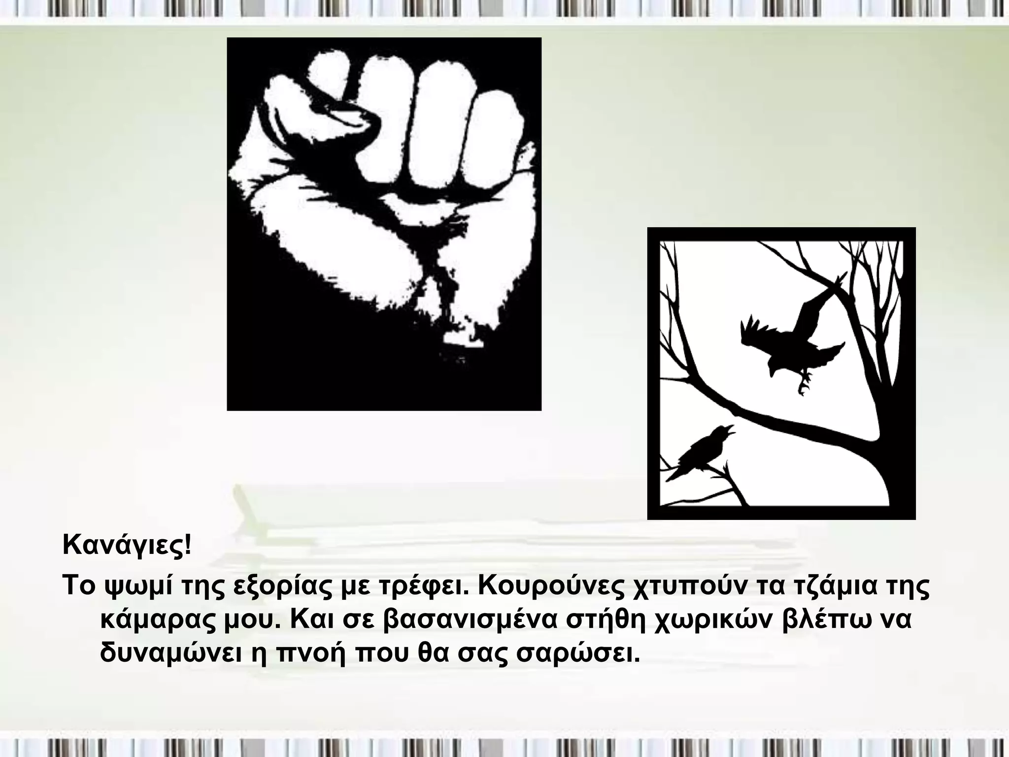 Καλάγηεο!
Τν ςσκί ηεο εμνξίαο κε ηξέθεη. Κνπξνύλεο ρηππνύλ ηα ηδάκηα ηεο
  θάκαξαο κνπ. Καη ζε βαζαληζκέλα ζηήζε ρσξηθώλ βιέπσ λα
  δπλακώλεη ε πλνή πνπ ζα ζαο ζαξώζεη.
 