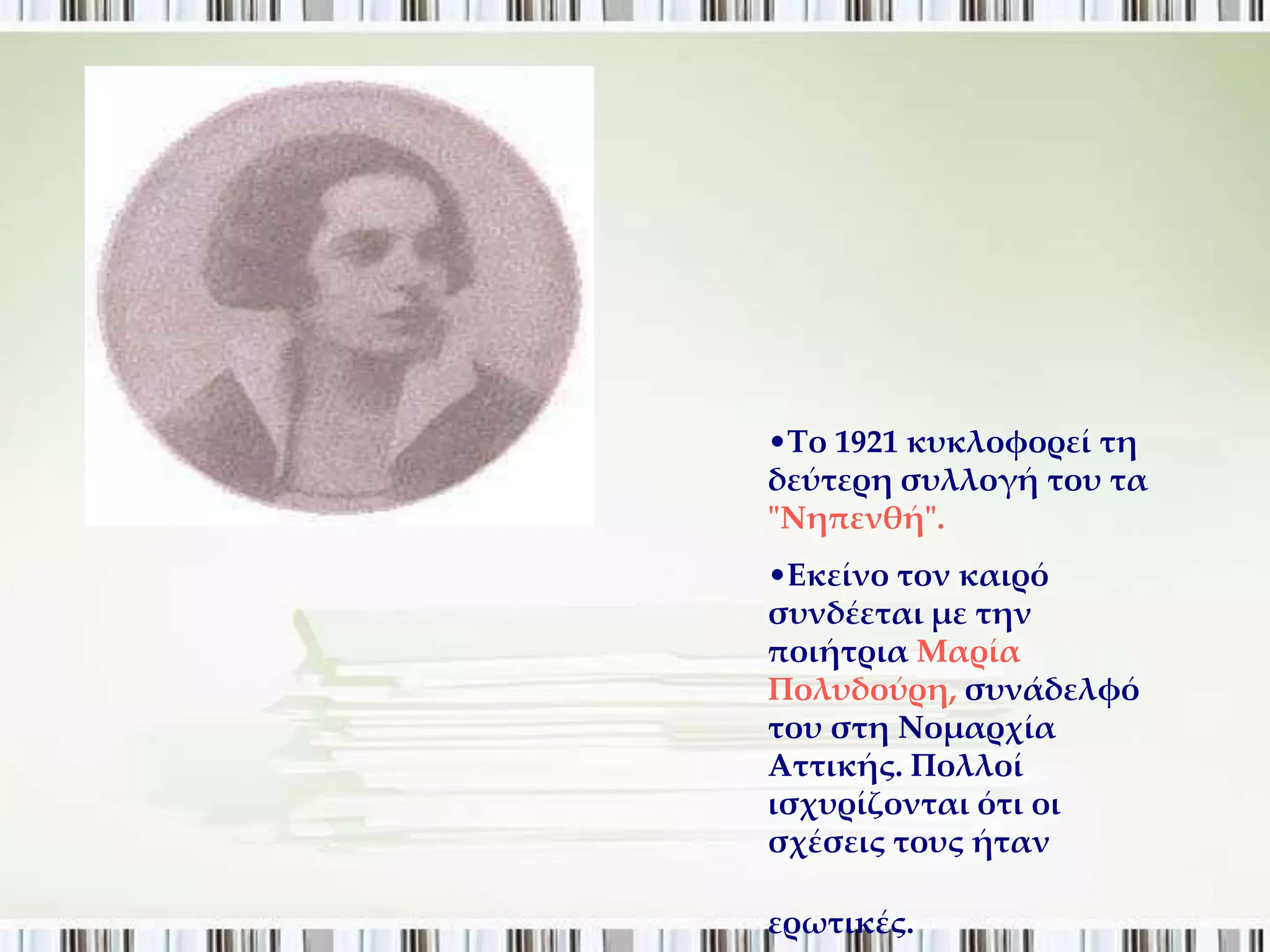 •Σο 1921 κυκλοφορεί τη
δεύτερη συλλογή του τα
"Νηπενθή".
•Εκείνο τον καιρό
συνδέεται με την
ποιήτρια Μαρία
Πολυδούρη, συνάδελφό
του στη Νομαρχία
Αττικής. Πολλοί
ισχυρίζονται ότι οι
σχέσεις τους ήταν

ερωτικές.
 