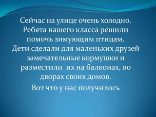Сейчас на улице очень холодно.
   Ребята нашего класса решили
    помочь зимующим птицам.
Дети сделали для маленьких друзей
    замечательные кормушки и
  разместили их на балконах, во
       дворах своих домов.
     Вот что у нас получилось
 