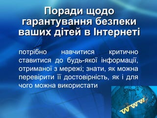 Поради щодо гарантування безпеки ваших дітей в Інтернеті потрібно навчитися критично ставитися до будь-якої інформації, отриманої з мережі; знати, як можна перевірити її достовірність, як і для чого можна використати 
