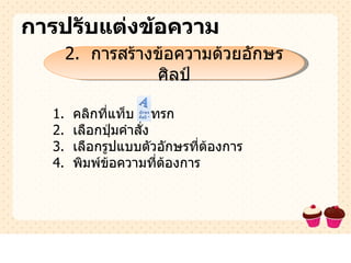การปรับแต่งข้อความ 2.  การสร้างข้อความด้วยอักษรศิลป์ 1.  คลิกที่แท็บ  แทรก 2.  เลือกปุ่มคำสั่ง 3.  เลือกรูปแบบตัวอักษรที่ต้องการ 4.  พิมพ์ข้อความที่ต้องการ 