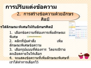 การปรับแต่งข้อความ 2.  การสร้างข้อความด้วยอักษรศิลป์ การใส่ลักษณะพิเศษให้กับอักษรศิลป์ 1.  เลือกข้อความที่ต้องการเพิ่มลักษณะพิเศษ 2.  คลิกที่ปุ่มคำสั่ง   เพิ่มลักษณะพิเศษข้อความ 3.  เลือกรูปแบบที่ต้องการ  โดยจะมีรายละเอียดภายในให้เลือก 4.  จะแสดงข้อความที่เพิ่มลักษณะพิเศษที่เราได้ทำการเลือกไว้ 