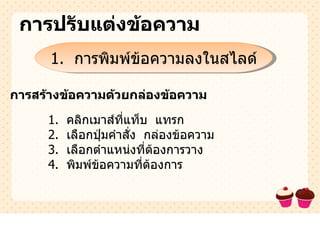 การปรับแต่งྺ้อความ 1.  การพิมพ์ข้อความลงในสไลด์ การสร้างข้อความด้วยกล่องข้อความ 1.  คลิกเมาส์ที่แท็บ  แทรก 2.  เลือกปุ่มคำสั่ง  กล่องข้อความ 3.  เลือกตำแหน่งที่ต้องการวาง 4.  พิมพ์ข้อความที่ต้องการ 