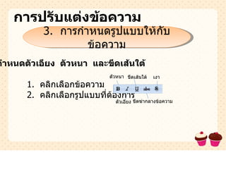การปรับแต่งข้อความ 3.  การกำหนดรูปแบบให้กับข้อความ การกำหนดตัวเอียง  ตัวหนา  และขีดเส้นใต้ 1.  คลิกเลือกข้อความ 2.  คลิกเลือกรูปแบบที่ต้องการ ตัวหนา ตัวเอียง ขีดเส้นใต้ ขีดฆ่ากลางข้อความ เงา 