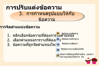 การปรับแต่งข้อความ 3.  การกำหนดรูปแบบให้กับข้อความ การจัดตำแหน่งข้อความ 1.  คลิกเลือกข้อความที่ต้องการจัดตำแหน่ง 2.  เลือกตำแหน่งการวางที่ต้องการ 3.  ข้อความที่ถูกจัดตำแหน่งใหม่ จัดข้อความชิดซ้าย จัดข้อความชิดขวา จัดข้อความกึ่งกลาง จัดข้อความวางเต็มบรรทัด จัดข้อความชิดขอบทั้งด้านซ้าย  และขวา โดยการแยกช่องไฟเท่าๆ  กัน 