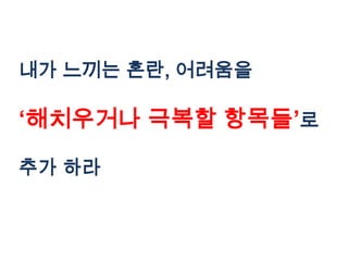 내가 느끼는 혼란, 어려움을

„해치우거나 극복할 항목들‟로

추가 하라
 