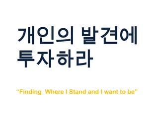 개인의 발견에
투자하라
“Finding Where I Stand and I want to be”
 