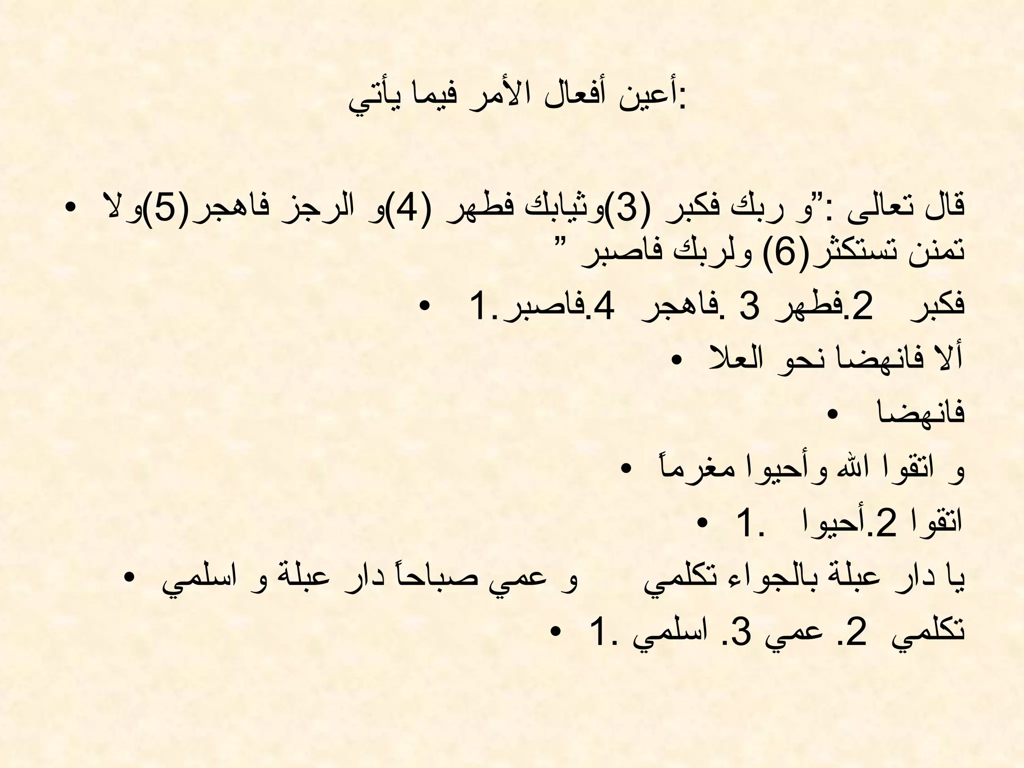 أعين أفعال الأمر فيما يأتي  : قال تعالى  :“ و ربك فكبر  (3) وثيابك فطهر  (4) و الرجز فاهجر (5) ولا تمنن تستكثر (6)  ولربك فاصبر ”  1. فكبر  2. فطهر  3 . فاهجر  4. فاصبر ألا فانهضا نحو العلا فانهضا  و اتقوا الله وأحيوا مغرماً 1.  اتقوا  2. أحيوا  يا دار عبلة بالجواء تكلمي  و عمي صباحاً دار عبلة و اسلمي 1. تكلمي  2.  عمي  3.  اسلمي  