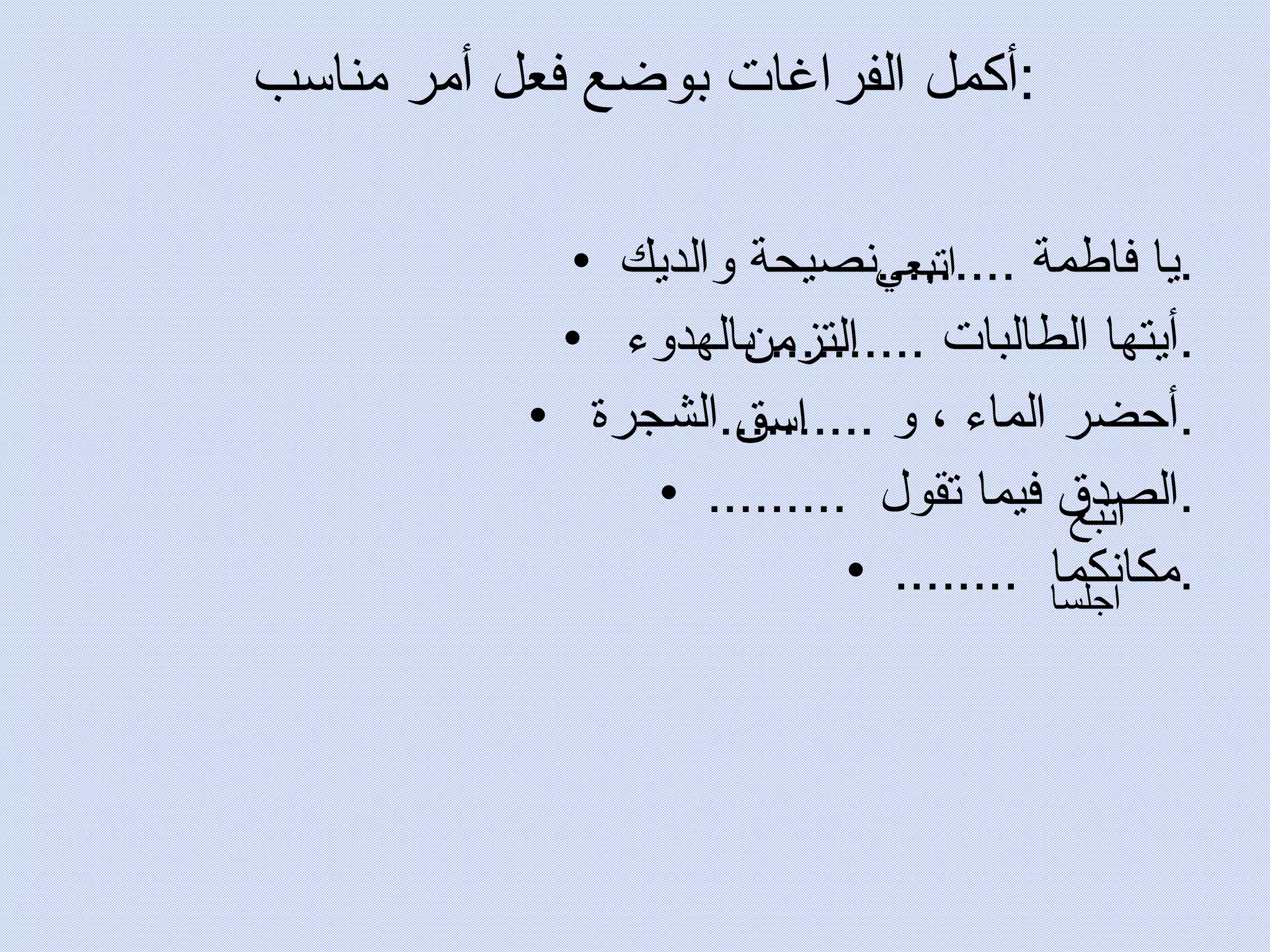 أكمل الفراغات بوضع فعل أمر مناسب  : يا فاطمة .........نصيحة والديك. أيتها الطالبات .......... بالهدوء . أحضر الماء ، و ..........الشجرة . ......... الصدق فيما تقول . ........ مكانكما . اتبعي التزمن اسق اتبع  اجلسا 