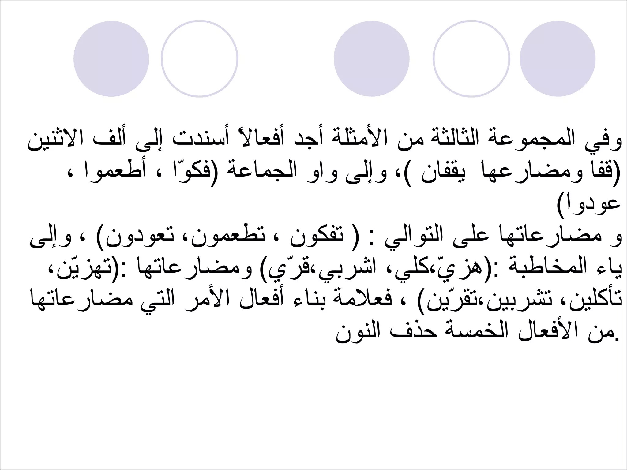 وفي المجموعة الثالثة من الأمثلة أجد أفعالاً أسندت إلى ألف الاثنين  ( قفا ومضارعها  يقفان  ) ، وإلى واو الجماعة  ( فكوّا ، أطعموا ، عودوا ) و مضارعاتها على التوالي  : (  تفكون ، تطعمون، تعودون )  ، وإلى ياء المخاطبة  :( هزيّ،كلي، اشربي،قرّي )  ومضارعاتها  :( تهزيّن،تأكلين، تشربين،تقرّين )  ، فعلامة بناء أفعال الأمر التي مضارعاتها من الأفعال الخمسة حذف النون  . 