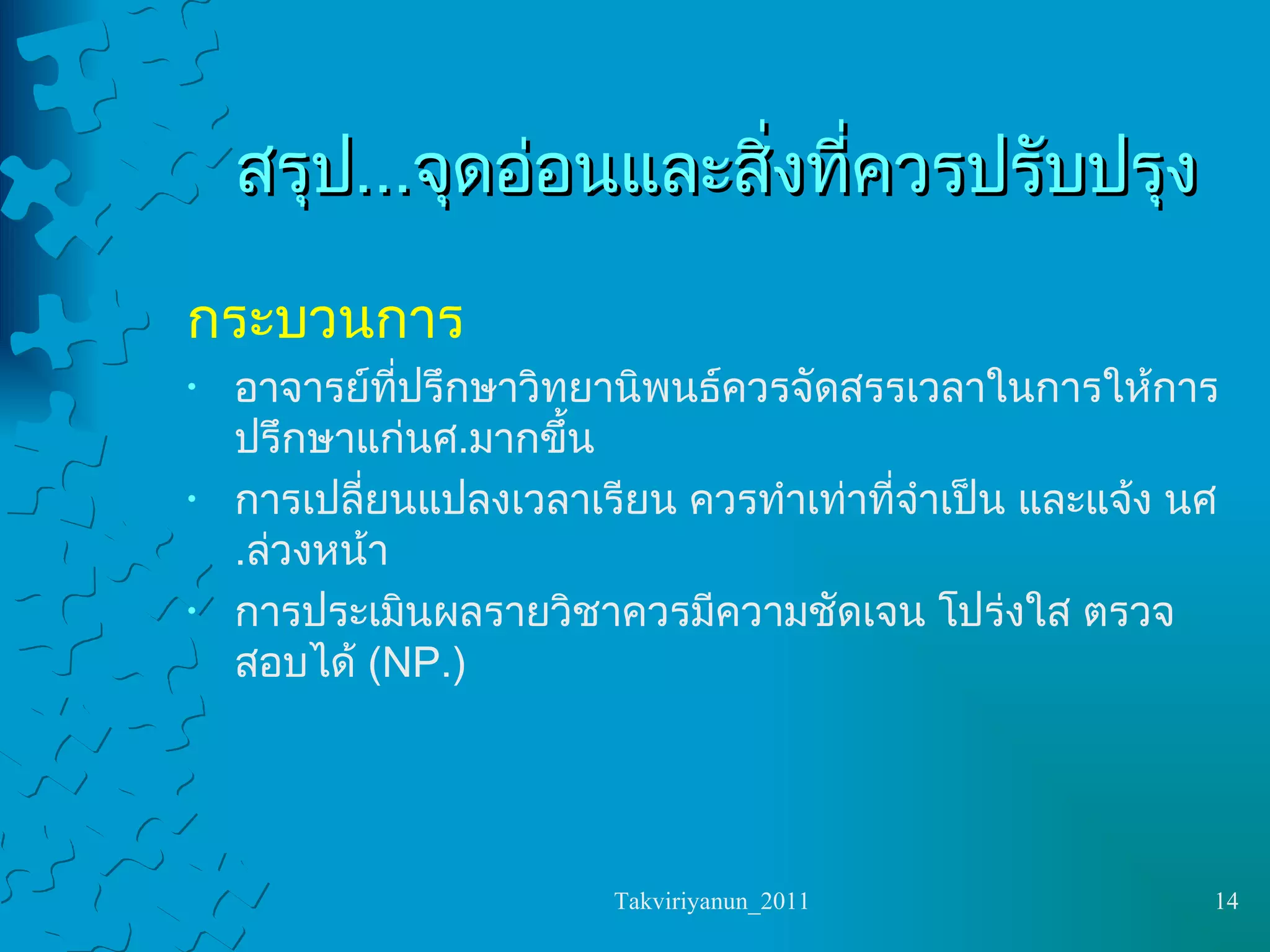 สรุป ... จุดอ่อนและสิ่งที่ควรปรับปรุง กระบวนการ อาจารย์ที่ปรึกษาวิทยานิพนธ์ควรจัดสรรเวลาในการให้การปรึกษาแก่นศ . มากขึ้น การเปลี่ยนแปลงเวลาเรียน ควรทำเท่าที่จำเป็น และแจ้ง นศ . ล่วงหน้า การประเมินผลรายวิชาควรมีความชัดเจน โปร่งใส ตรวจสอบได้  (NP.) 