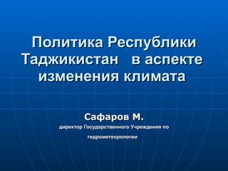 Политика Республики Таджикистан  в аспекте  изменения климата   Сафаров М. директор  Государственного Учреждения по гидрометеорологии   