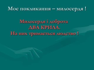 Моє покликання – милосердя ! Милосердя і доброта  ДВА КРИЛА. На них тримається людство ! 