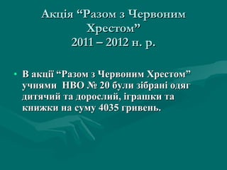 Акція “Разом з Червоним Хрестом” 2011 – 2012 н. р. В акції “Разом з Червоним Хрестом” учнями  НВО № 20 були зібрані одяг дитячий та дорослий, іграшки та книжки на суму 4035 гривень. 