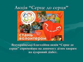 Акція “Серце до серця” Всеукраїнська благодійна акція “Серце до серця” спрямована на допомогу дітям хворим на цукровий діабет. 