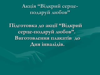 Акція “Відкрий серце- подаруй любов” Підготовка до акції “Відкрий серце-подаруй любов”.  Виготовлення плакатів  до Дня інвалідів. 