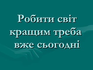 Робити світ кращим треба  вже сьогодні 