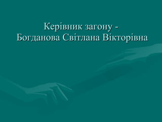 Керівник загону -  Богданова Світлана Вікторівна 