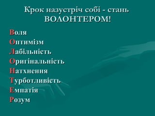Крок назустріч собі - стань  ВОЛОНТЕРОМ! В оля О птимізм Л абільність О ригінальність Н атхнення Т урботливість Е мпатія Р озум 