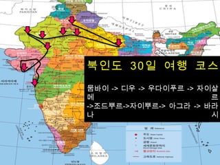 북인도 30일 여행 코스
뭄바이 -> 디우 -> 우다이푸르 -> 자이살
메                       르
->조드뿌르->자이뿌르-> 아그라 -> 바라
나                       시
 