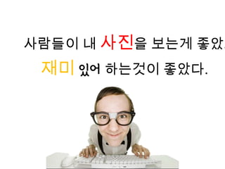 사람들이 내 사진을 보는게 좋았고
 재미 있어 하는것이 좋았다.
 