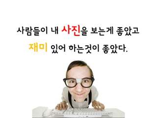 사람들이 내 사진을 보는게 좋았고
 재미 있어 하는것이 좋았다.
 