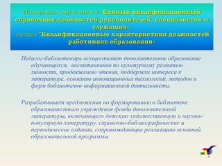 Педагог-библиотекарь осуществляет дополнительное образование обучающихся,  воспитанников по культурному развитию личности, продвижению чтения, поддержке интереса к литературе, освоению инновационных технологий, методов и форм библиотечно-информационной деятельности. Разрабатывает предложения по формированию в библиотеке образовательного учреждения фонда дополнительной литературы, включающего детскую художественную и научно-популярную литературу, справочно-библиографические и периодические издания, сопровождающие реализацию основной образовательной программы.  