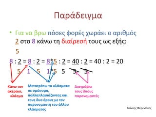Παράδειγμα Για να βρω  πόσες φορές χωράει ο αριθμός  2   στο  8  κάνω τη  διαίρεσή  τους ως εξής: 5 8  :  2  =  8  :  2  =  8 * 5  :  2  =  40  :  2  = 40 : 2 = 20 5   1   5   1 * 5   5  5  5  Κάνω τον ακέραιο ,  κλάσμα Μετατρέπω τα κλάσματα σε ομώνυμα, πολλαπλασιάζοντας και τους δυο όρους με τον παρονομαστή του άλλου κλάσματος Διαγράφω  τους ίδιους παρονομαστές Γιάννης Φερεντίνος 