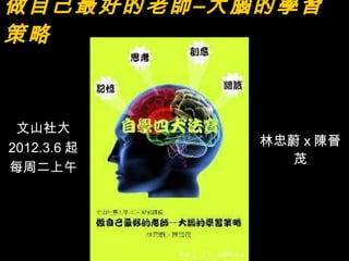 做自己最好的老師–大腦的學習策略 林忠蔚 x 陳晉茂 文山社大 2012.3.6 起 每周二上午 