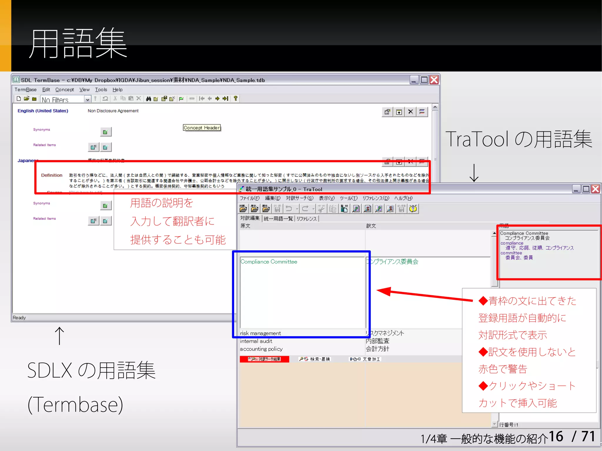 用語集

                           TraTool の用語集
                             ↓
             用語の説明を
             入力して翻訳者に
             提供することも可能




                               ◆青枠の文に出てきた
                               登録用語が自動的に

  ↑                            対訳形式で表示
                               ◆訳文を使用しないと

SDLX の用語集                      赤色で警告
                               ◆クリックやショート

(Termbase)                     カットで挿入可能


                         1/4章 一般的な機能の紹介16   / 71
 