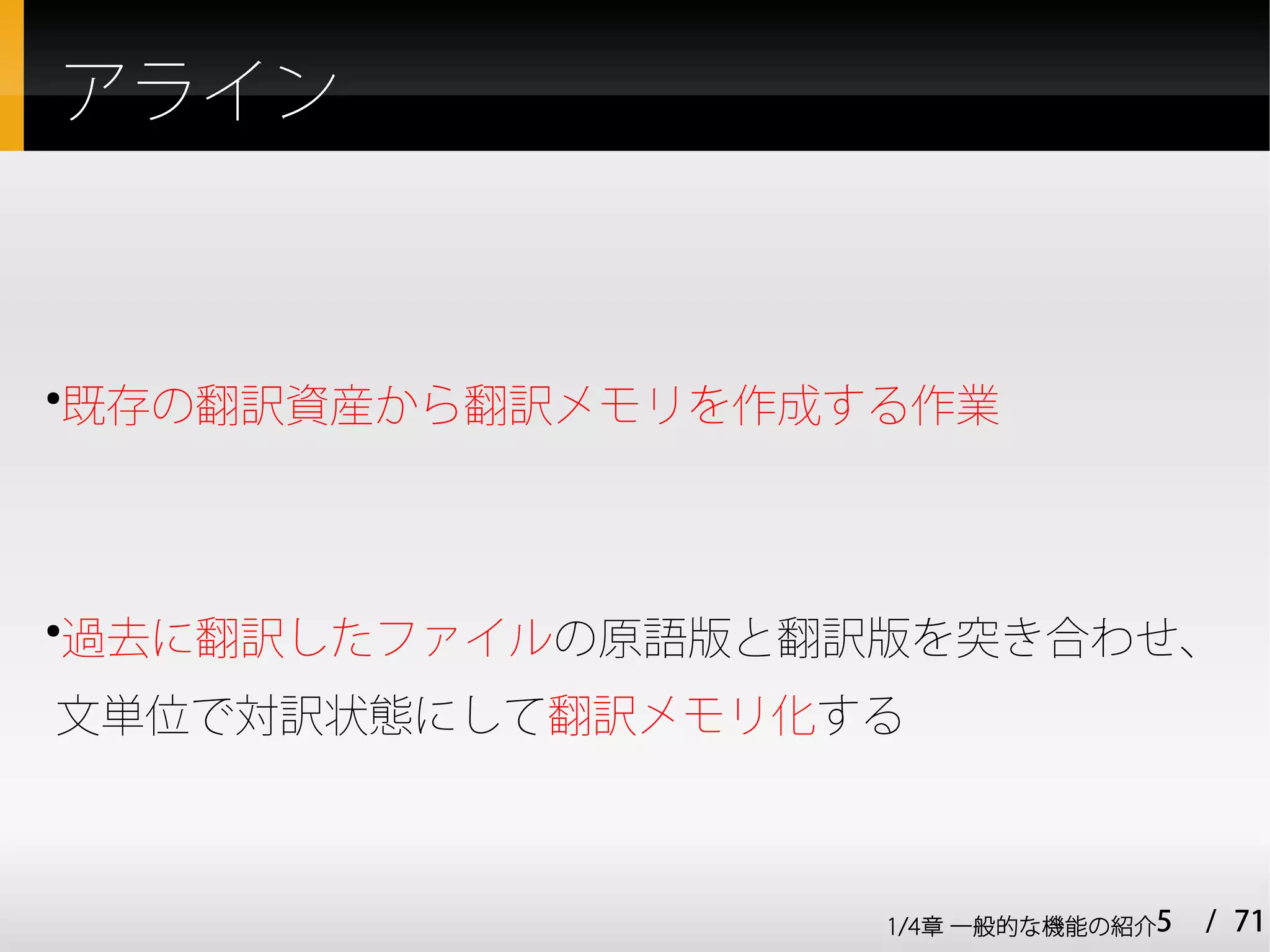 アライン



既存の翻訳資産から翻訳メモリを作成する作業
●




過去に翻訳したファイルの原語版と翻訳版を突き合わせ、
●



文単位で対訳状態にして翻訳メモリ化する



                  1/4章 一般的な機能の紹介5   / 71
 