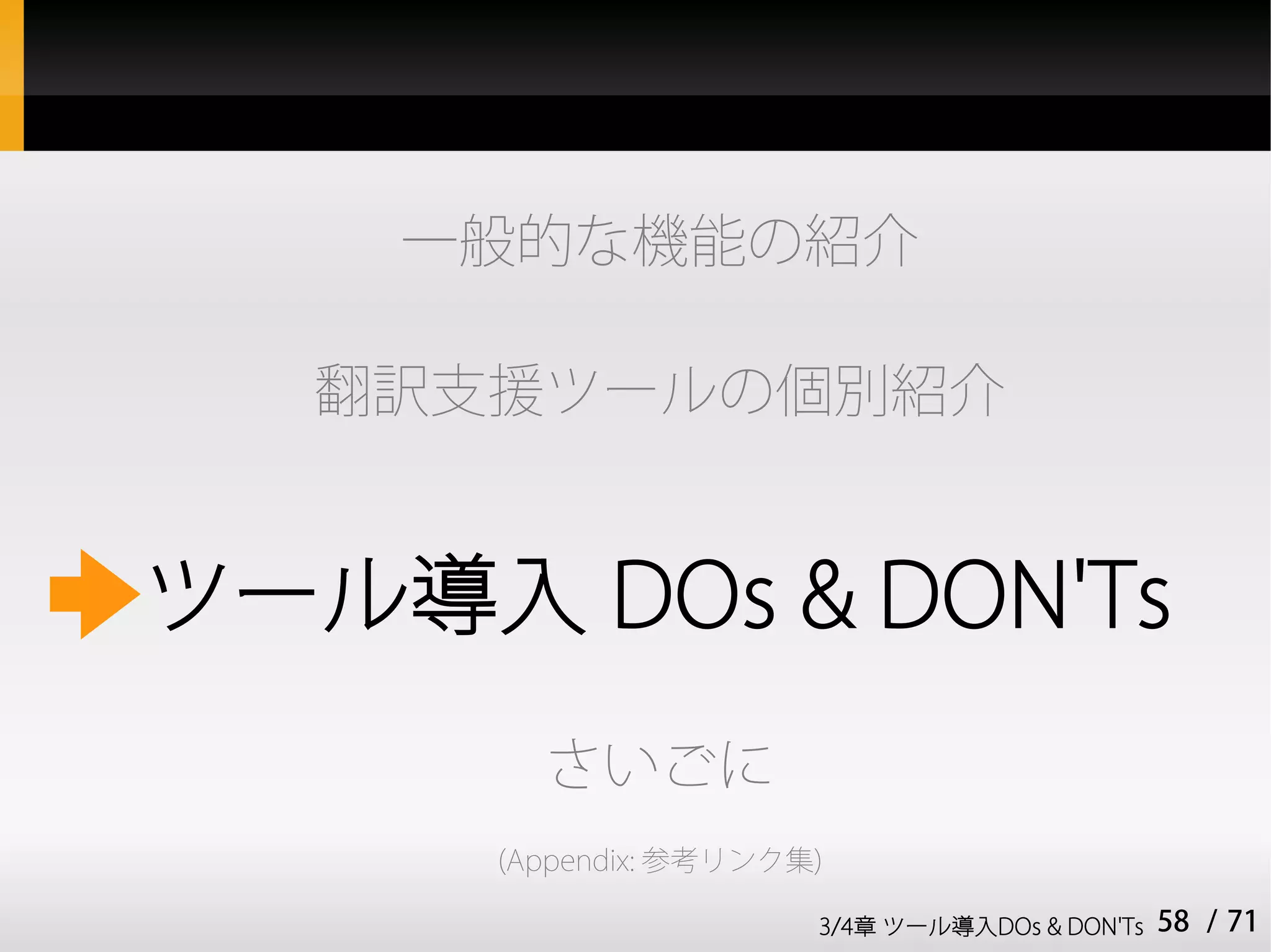 一般的な機能の紹介

  翻訳支援ツールの個別紹介


ツール導入 DOs & DON'Ts
        さいごに
      (Appendix: 参考リンク集)

                       3/4章 ツール導入DOs & DON'Ts   58 / 71
 