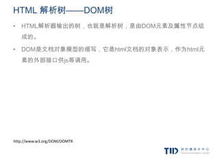 HTML 解析树——DOM树
• HTML解析器输出的树，也就是解析树，是由DOM元素及属性节点组
   成的。

• DOM是文档对象模型的缩写，它是html文档的对象表示，作为html元
   素的外部接口供js等调用。




http://www.w3.org/DOM/DOMTR
 